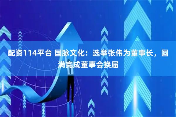 配资114平台 国脉文化：选举张伟为董事长，圆满完成董事会换届