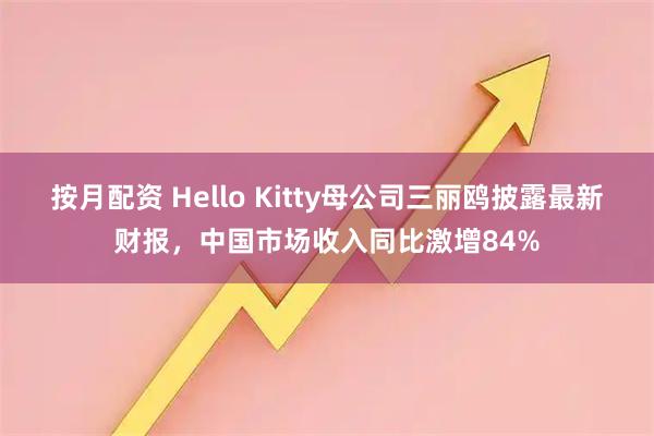 按月配资 Hello Kitty母公司三丽鸥披露最新财报，中国市场收入同比激增84%