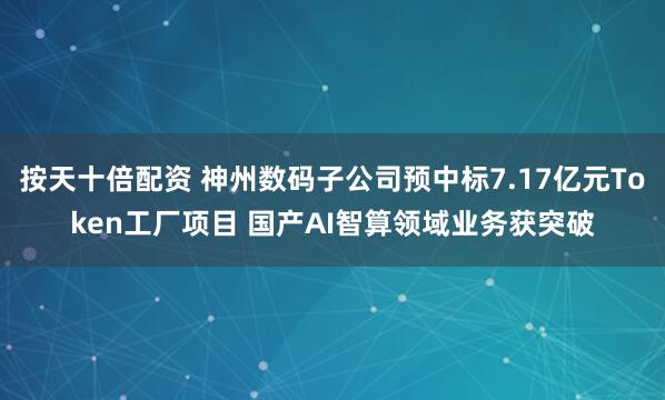 按天十倍配资 神州数码子公司预中标7.17亿元Token工厂项目 国产AI智算领域业务获突破