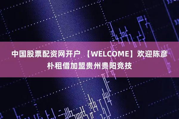 中国股票配资网开户 【WELCOME】欢迎陈彦朴租借加盟贵州贵阳竞技