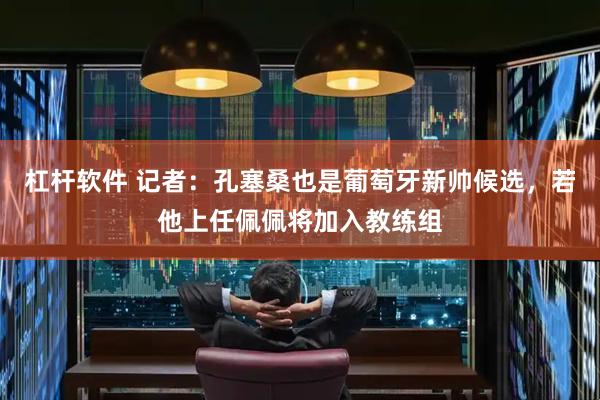 杠杆软件 记者：孔塞桑也是葡萄牙新帅候选，若他上任佩佩将加入教练组