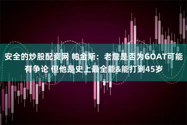 安全的炒股配资网 帕金斯：老詹是否为GOAT可能有争论 但他是史上最全能&能打到45岁