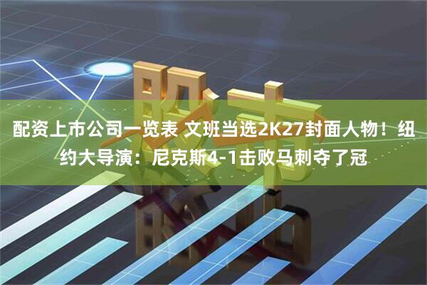 配资上市公司一览表 文班当选2K27封面人物！纽约大导演：尼克斯4-1击败马刺夺了冠
