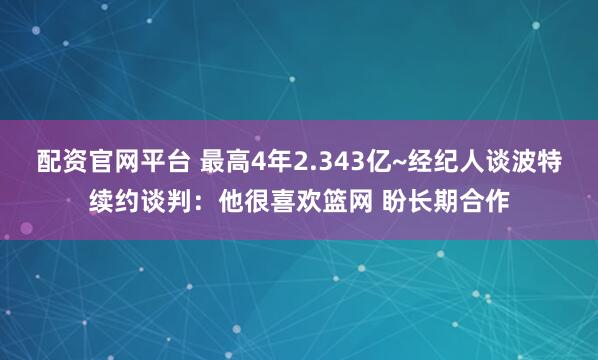 配资官网平台 最高4年2.343亿~经纪人谈波特续约谈判：他很喜欢篮网 盼长期合作