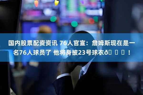 国内股票配资资讯 76人官宣：詹姆斯现在是一名76人球员了 他将身披23号球衣👑！