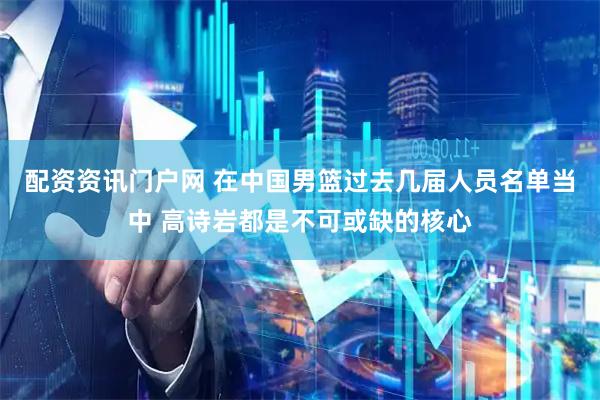 配资资讯门户网 在中国男篮过去几届人员名单当中 高诗岩都是不可或缺的核心