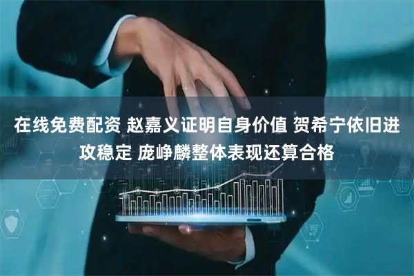 在线免费配资 赵嘉义证明自身价值 贺希宁依旧进攻稳定 庞峥麟整体表现还算合格