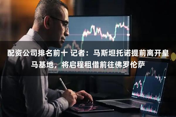 配资公司排名前十 记者：马斯坦托诺提前离开皇马基地，将启程租借前往佛罗伦萨
