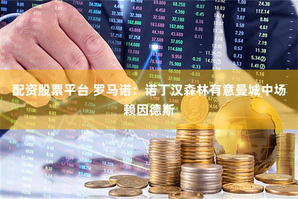 配资股票平台 罗马诺：诺丁汉森林有意曼城中场赖因德斯